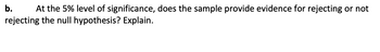 b. At the 5% level of significance, does the sample provide evidence for rejecting or not
rejecting the null hypothesis? Explain.