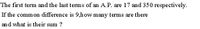 The first term and the last terms of an A.P. are 17 and 350 respectively.
If the common difference is 9,how many terms are there
and what is their sum ?
