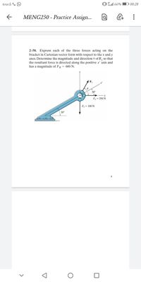 touch & O
D 00:28
MENG250 - Practice Assign...
2–58. Express each of the three forces acting on the
bracket in Cartesian vector form with respect to the x and y
axes. Determine the magnitude and direction 0 of F, so that
the resultant force is directed along the positive x' axis and
has a magnitude of FR = 600 N.
F,
30°
F = 350 N
F3 = 100 N
30
>
