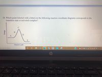 28. Which point (labeled with a letter) on the following reaction coordinate diagrams corresponds to the
transition state or activated complex?
D
A
E
Reaction path
11:
pe here to search
口 *型急样行 3
2/18
hp
iort sc
delete
home
80
beckspsce
Energy
