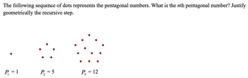 The following sequence of dots represents the pentagonal numbers. What is the nth pentagonal number? Justify
geometrically the recursive step.
°
P₁ = 1
P₁₂ =5
°
°
P3
=
12