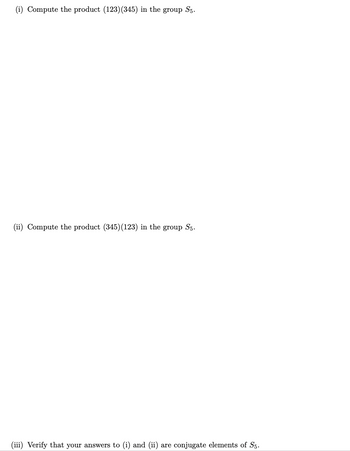 (i) Compute the product \( (123)(345) \) in the group \( S_5 \).

(ii) Compute the product \( (345)(123) \) in the group \( S_5 \).

(iii) Verify that your answers to (i) and (ii) are conjugate elements of \( S_5 \).