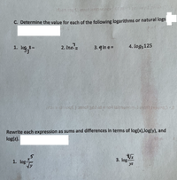 C. Determine the value for each of the following logarithms or natural logs
2. Ine=
3. q In e =
4. log5125
1.
%3D
Rewrite each expression as sums and differences in terms of log(x),log(y), and
log(z).
1. log-
3. log-
yz
