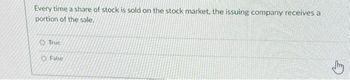 Every time a share of stock is sold on the stock market, the issuing company receives a
portion of the sale.
True
O False