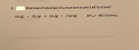 9.
What mass of natural gas (CH4) must burn to emit 3,447 kJ of heat?
CH4 (g)
+ 202 (g) > CO2 (g) +
2 H20 (g)
AH°on = -802.3 kJ/molnn
