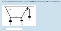 The pulley system below is in static equilibrium. If the load W, is 500 N. Determine value of the load W3 to the nearest Newton (N).
70°
T3
T5
T6
50°
T4
T1
T2
W3
W2
W1
Answer:
