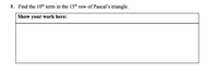 8. Find the 10th term in the 15th row of Pascal's triangle.
Show your work here:
