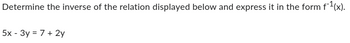 Determine the inverse of the relation displayed below and express it in the form f ¹(x).
5x - 3y = 7 + 2y