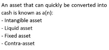 An asset that can quickly be converted into
cash is known as a(n):
- Intangible asset
- Liquid asset
- Fixed asset
- Contra-asset