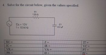 4. Solve for the circuit below, given the values specified.
R1
120 Q
ww
XC=
IC=
VR=
PR=
Es = 10V
f = 10 KHz
Z=
IR=
VA=
C1
0.2 μF
IT=
VC=
PT=
Pf=