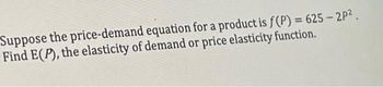 Suppose the price-demand equation for a product is f(P) = 625 - 2P².
Find E(P), the elasticity of demand or price elasticity function.