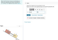 Blocks A and B of mass 10 kg and 7 kg respectively, are
placed on the inclined plane and released. The coefficients of
kinetic friction between the blocks and the inclined plane are
HA = 0.2 and Ag = 0.5. Neglect the mass of the link. (Figure 1)
Part A
Determine the magnitude of the force developed in the link.
Express your answer to three significant figures and include the appropriate units.
HÁ
?
F= 2.43
Submit
Previous Answers Request Answer
X Incorrect; Try Again; 7 attempts remaining
Provide Feedback
Figure
1 of 1
B
30°
