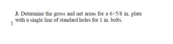 3. Determine the gross and net areas for a 6×5/8 in. plate
with a single line of standard holes for 1 in. bolts.