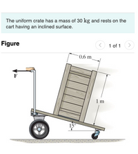 The uniform crate has a mass of 30 kg and rests on the
cart having an inclined surface.
Figure
1 of 1
>
0.6 m,
F
15°
1 m