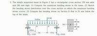 2. The simply supported beam in Figure 2 has a rectangular cross section 120 mm wide
and 200 mm high. (1) Compute the maximum bending stress in the beam. (2) Sketch
the bending stress distribution over the cross section on which the maximum bending
stress occurs. (3) Compute the bending stress on Section B that is 25 mm below the
top of the beam.
115 kN
6 kN/m
100 mm
NA-
100 mm
08 m
120 mm
2 m
1.0m
R= 14 kN
RE= 19 KN
