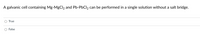 A galvanic cell containing Mg-MgCl2 and Pb-PbCl2 can be performed in a single solution without a salt bridge.
O True
O False
