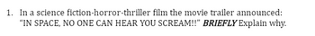 fiction-horror-thriller film the movie trailer announced:
1. In a science
"IN SPACE, NO ONE CAN HEAR YOU SCREAM!!" BRIEFLY Explain why.