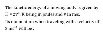 The kinetic energy of a moving body is given by
K = 2v², K being in joules and v in m/s.
Its momentum when traveling with a velocity of
2 ms¹ will be: