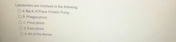 Lysosomes are involved in the following:
a. Na-K-ATPase Protein Pump
O b. Phagocytosis
O c. Pinocytosis
d. Exocytosis
Oe. All of the Above