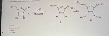 In the reaction below, which is/are the major product(s)?
НО
O I only
НО
neither I nor II
II only
I and II
ОН
ОН
F
(+)
H
Methanol
HO-
НО
д
I
ОН
О
H3C
CH3
and/or
О
H3C-0
П
0-CH3
о-с
-CH3