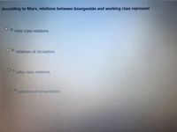 According to Marx, relations between bourgeoisie and working class represent
O a.
inter-class relations
O b.
relations of circulation
O C. intra-class relations,
O d.
relations of consumption
