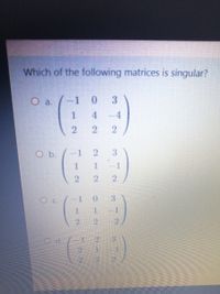 Which of the following matrices is singular?
O a.
-1 0
3
1
4 -4
O b.
1 -1
3.
3.
2)
2.
2)
