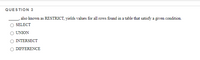 QUESTION 3
also known as RESTRICT, yields values for all rows found in a table that satisfy a given condition.
SELECT
UNION
INTERSECT
DIFFERENCE
