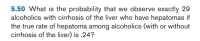 5.50 What is the probability that we observe exactly 29
alcoholics with cirrhosis of the liver who have hepatomas if
the true rate of hepatoma among alcoholics (with or without
cirrhosis of the liver) is .24?
