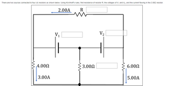 There are two sources connected to four (4) resistors as shown below. Using Kirchhoff's rules, find resistance of resistor R, the voltages of V₁ and V₂, and the current flowing in the 3.000 resistor.
2.00A
M
V₂
6.000
5.00A
4.00Ω
3.00A
V₁
3.00Ω