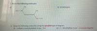 1. Name the following molecules:
a)
CH
b) CCCH(CH,)CH,
H,CHO
CH
CH
CH-CH,
2. Draw the following molecules using the specified type of diagram.
b) 1-ethyl-2-methylcyclobut-1-ene - line
b) 3, 3 - dimethylhex-1-yne - structural diagram
