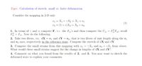 Topic: Calculation of stretch: small es. finite deformation
Consider the mapping in 2-D only
21 = X1 +7X2 = X1+ u1
82 = (1+e)X2 = X2 + Uz.
(1)
1. In terms of y and a compute F, i.e. the Fij's and then compute the Cj = FF.j; recall
F = Fi. Now do the following.
%3D
2. Take two fibers, viz. dX = e and dY = e2, that is two fibers of unit length along the ej
and ez axes, respectively in the reference state. Compute the stretch of dX and dY.
3. Compute the small strains from this mapping with u = 7X2 and ur = eX¡ from above.
What would these small strains suggest for the change in lengths of dX and dY?
4. Comment on what you found from the results of 2. and 3. You may want to sketch the
deformed state to explain your comments.
