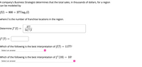 A company's Business Strategist determines that the total sales, in thousands of dollars, for a region can be modeled by

\[ f(l) = 800 + 377 \log_7(l) \]

where \( l \) is the number of franchise locations in the region.

Determine \( f'(l) = \frac{377}{\ln(7)l} \)

\[ f'(7) = \]

Which of the following is the best interpretation of \( f(7) = 1177 \)?

[Dropdown: Select an answer]

Which of the following is the best interpretation of \( f'(19) = 10 \)?

[Dropdown: Select an answer]