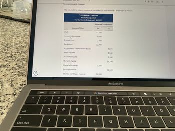 2.
stion 5 of 20
Current Attempt in Progress
The adjusted trial balance columns of the worksheet for Cullumber Company are as follows.
CULLUMBER COMPANY
Worksheet (partial)
For the Month Ended April 30, 2022
Adjusted Trial Balance
Account Titles
Cash
Dr.
Cr.
11,200
Accounts Receivable
8,000
Prepaid Rent
2,500
Equipment
Accumulated Depreciation-Equip.
22,800
4,500
Notes Payable
5,500
Accounts Payable
5,100
Owner's Capital
29,240
Owner's Drawings
3,500
Service Revenue
16,000
Salaries and Wages Expense
10,900
esc
!
1
←
@2
# 3
3.18/10
=1
MacBook Pro
C
Search or type URL
$
%
&
4
5
6
7
Q
W
E
R
T
Y
8
* 00
כ
9
A
S
D
F
G
H
J
caps lock
K
tab