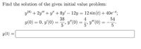 Find the solution of the given initial value problem:
y(4) + 2y" + y" + 8y' – 12y = 12 sin(t) + 40et;
38
y(0) = 0, y(0) =
4
54
3"(0) = y"(0) =
%3D
5'
5
y(t :
