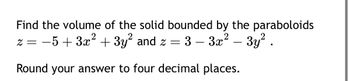 Find the volume of the solid bounded by the paraboloids
z = −5+ 3x² + 3y² and z = 3 -3x² - 3y².
Round your answer to four decimal places.