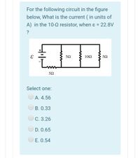 For the following circuit in the figure
below, What is the current ( in units of
A) in the 10-0 resistor, when ɛ = 22.8V
?
10Ω
50
Select one:
A. 4.56
B. 0.33
C. 3.26
D. 0.65
E. 0.54
