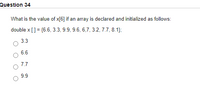 Quèstion 34
What is the value of x[6] if an array is declared and initialized as follows:
double x [] = {6.6, 3.3, 9.9, 9.6, 6,7, 3.2, 7.7, 8.1};
3.3
6.6
7.7
9.9
