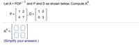 1
Let A = PDP
and P and D as shown below. Compute A“.
1 2
1 0
D =
0 3
P =
4 7
A*:
(Simplify your answers.)
