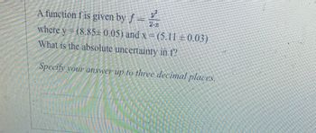 A function fis given by f = 1/²
where y(8.85 0.05) and x = (5.11 +0.03)
What is the absolute uncertainty in f?
Specify your answer up to three decimal places.