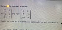 Conside the matrices A and AB.
3 9
21
A = 2
7 and AB
18
3.
6.
-6
Find C such that AC is invertible, or explain why no such matrix exists.
Edit View
Insert
Format
Tecle.
T.blo
