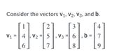 ### Vectors in Linear Algebra

Consider the vectors **v₁**, **v₂**, **v₃**, and **b** given below:

\[
v₁ = \begin{bmatrix}
1 \\
4 \\
6 
\end{bmatrix}, \quad v₂ = \begin{bmatrix}
2 \\
5 \\
7 
\end{bmatrix}, \quad v₃ = \begin{bmatrix}
3 \\
6 \\
8 
\end{bmatrix}, \quad b = \begin{bmatrix}
4 \\
7 \\
9
\end{bmatrix}
\]

In these vectors:

- **v₁** is a 3-dimensional vector with elements 1, 4, and 6.
- **v₂** is a 3-dimensional vector with elements 2, 5, and 7.
- **v₃** is a 3-dimensional vector with elements 3, 6, and 8.
- **b** is a 3-dimensional vector with elements 4, 7, and 9.

These vectors can be used in various linear algebra operations such as vector addition, scalar multiplication, dot product, and cross product, depending on the context and the dimensions involved. They can also be part of systems of linear equations, matrix operations, and transformations in higher-dimensional space.