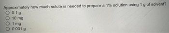 Approximately how much solute is needed to prepare a 1% solution using 1 g of solvent?
O 0.1 g
10 mg
01 mg
O 0.001 g