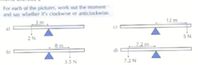 For each of the pictures, work out the moment
and say whether it's clockwise or anticlockwise.
3 m
12 m
a)
5N
2N
7.2 m.
b)
d)
3.5 N
7.2 N
