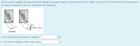 Before a load is applied, the terminal (total) voltage of a power supply is measured to be 40 V. When a load of 500 Q is attached the voltage across
the load is measured to be 36 V. Determine the following..
40 V
R E 500 N 36 V
(no load)
a. The current when the load is a applied:
b. The internal resistance of the power supply
Ω

