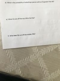 d) What is the probability of selecting a person with an IQ greater than 96?
e) What IQ cuts off the top 10% of all IQs?
f) What two IQs cut off the middle 70%?
