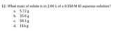 12. What mass of solute is in 2.00 L of a 0.350 M KI aqueous solution?
а. 5.72 g
b. 35.0 g
с. 58.1 g
d. 116 g
