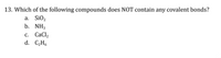 13. Which of the following compounds does NOT contain any covalent bonds?
а. SiOz
b. NH3
с. СаCl,
d. C2H6
