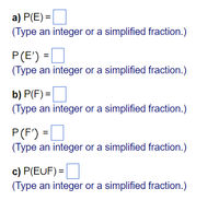 a) P(E) =|
(Type an integer or a simplified fraction.)
P(E') =D
(Type an integer or a simplified fraction.)
b) P(F) =|
(Type an integer or a simplified fraction.)
P(F') = |
(Type an integer or a simplified fraction.)
c) P(EUF) =
(Type an integer or a simplified fraction.)
