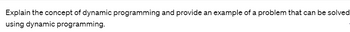 Explain the concept of dynamic programming and provide an example of a problem that can be solved
using dynamic programming.