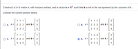 Construct a 3x3 matrix A, with nonzero entries, and a vector b in R' such that b is not in the set spanned by the columns of A.
Choose the correct answer below.
1 11
4
1 11
3
O A. A =
2 2 2
and b =
B. A= 2 2 2 and b =
3 33
6.
3 33
111
1 2 3
3
O c. A= 2 2 2
and b =
2
D. A=
2 1 1
and b=
3 4 5
3 3 2
1
LO
CO
